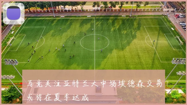 马竞关注亚特兰大中场埃德森交易或将在夏季达成