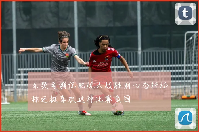 东契奇调侃犯规大战胜利心态轻松称还挺喜欢这种比赛氛围