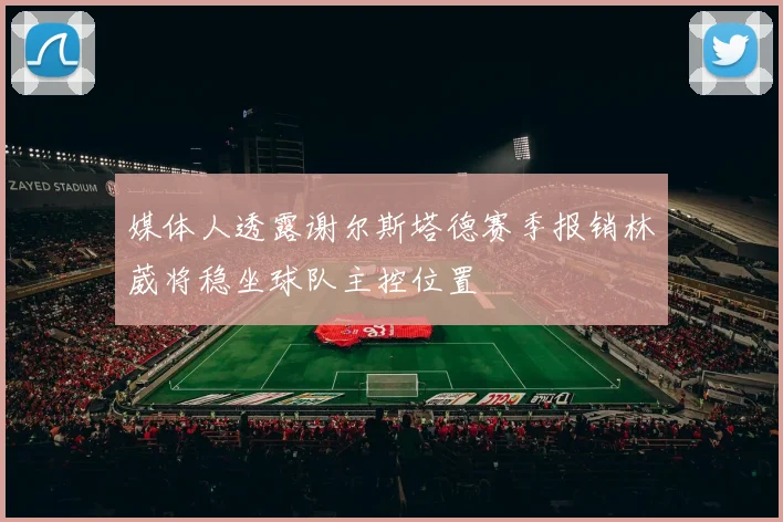 媒体人透露谢尔斯塔德赛季报销林葳将稳坐球队主控位置
