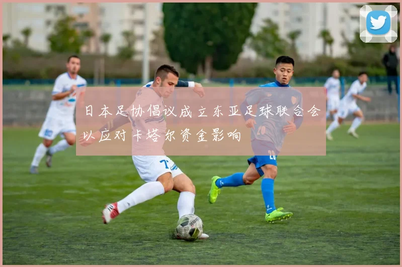 日本足协倡议成立东亚足球联合会以应对卡塔尔资金影响