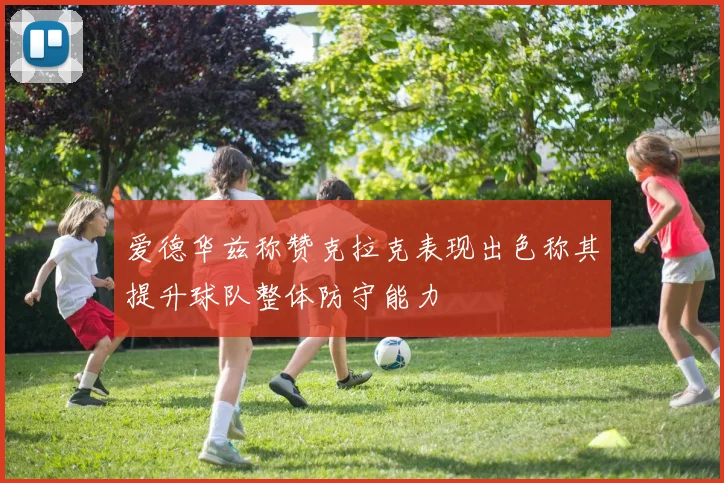 爱德华兹称赞克拉克表现出色称其提升球队整体防守能力