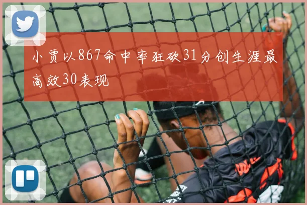 小贾以867命中率狂砍31分创生涯最高效30表现