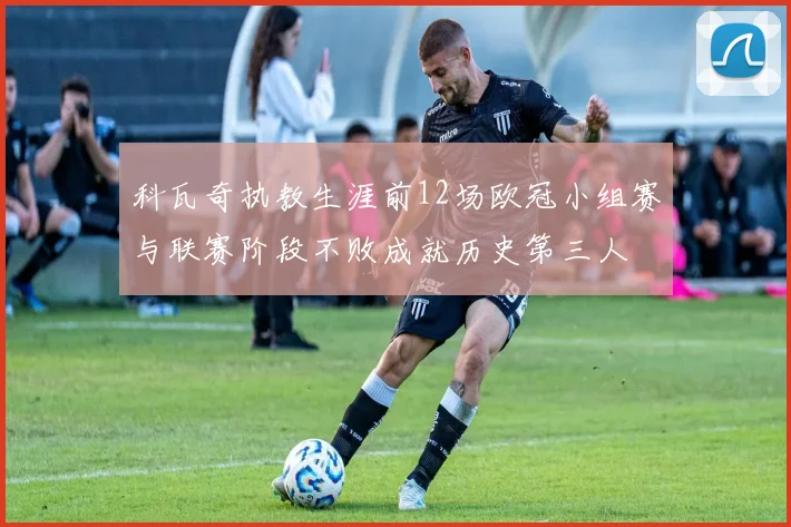 科瓦奇执教生涯前12场欧冠小组赛与联赛阶段不败成就历史第三人