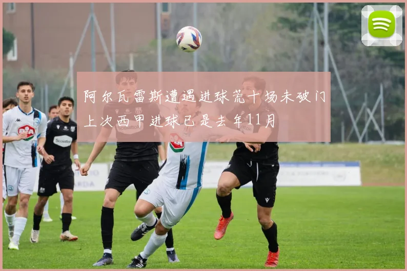 阿尔瓦雷斯遭遇进球荒十场未破门上次西甲进球已是去年11月