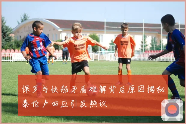 保罗与快船矛盾难解背后原因揭秘泰伦卢回应引发热议