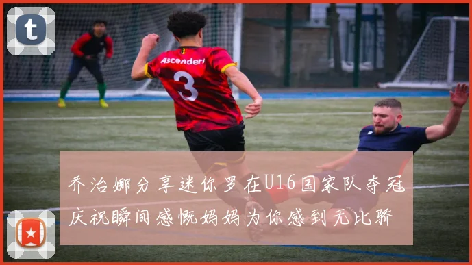 乔治娜分享迷你罗在U16国家队夺冠庆祝瞬间感慨妈妈为你感到无比骄傲