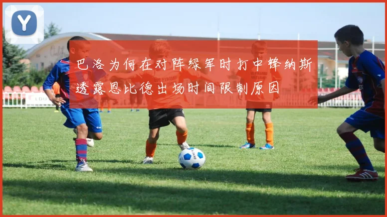 巴洛为何在对阵绿军时打中锋纳斯透露恩比德出场时间限制原因