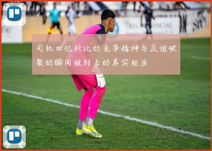 司机回忆科比的竞争精神与友谊破裂的瞬间被肘击的真实经历