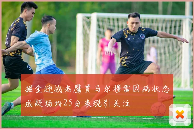 掘金迎战老鹰贾马尔穆雷因病状态成疑场均25分表现引关注