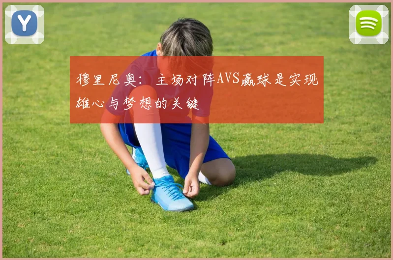 穆里尼奥：主场对阵AVS赢球是实现雄心与梦想的关键