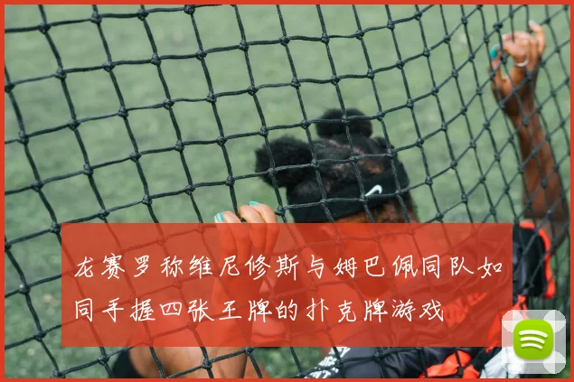 龙赛罗称维尼修斯与姆巴佩同队如同手握四张王牌的扑克牌游戏