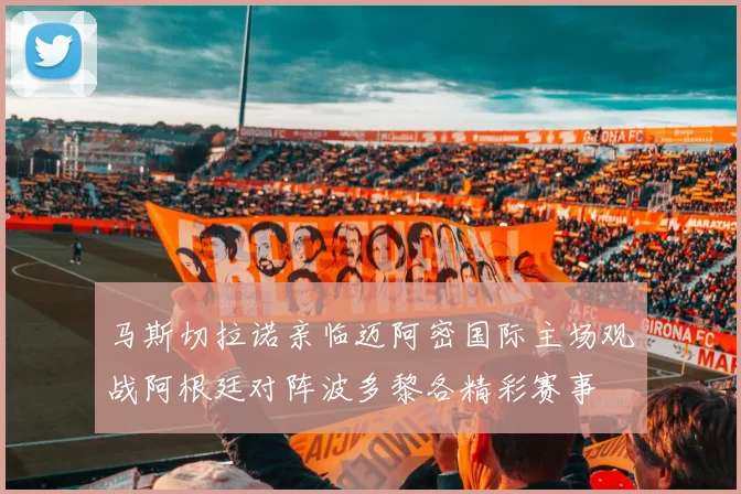 马斯切拉诺亲临迈阿密国际主场观战阿根廷对阵波多黎各精彩赛事
