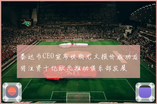 泰达币CEO宣布收购尤文报价成功后将注资十亿欧元推动俱乐部发展