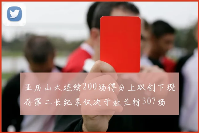 亚历山大连续200场得分上双创下现存第二长纪录仅次于杜兰特307场