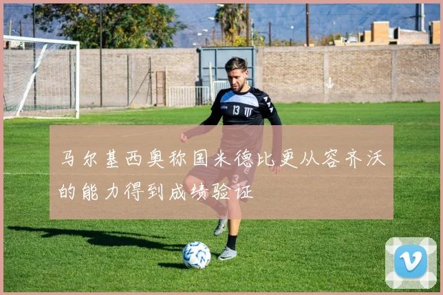 马尔基西奥称国米德比更从容齐沃的能力得到成绩验证