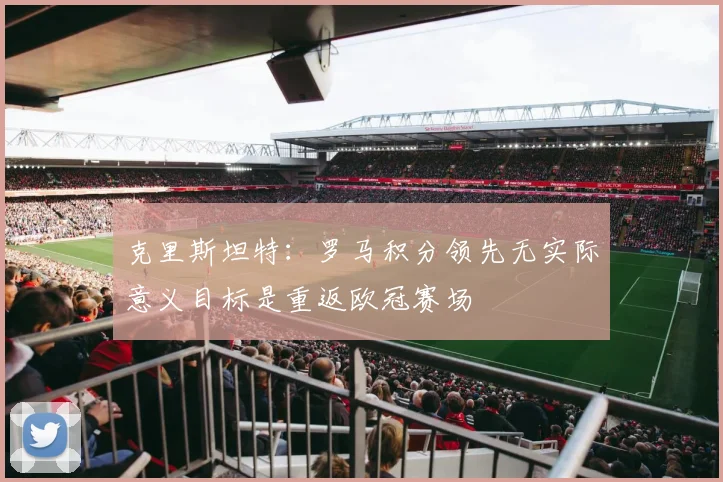 克里斯坦特：罗马积分领先无实际意义目标是重返欧冠赛场