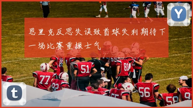 恩里克反思失误致首球失利期待下一场比赛重振士气