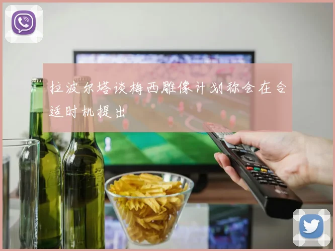 拉波尔塔谈梅西雕像计划称会在合适时机提出