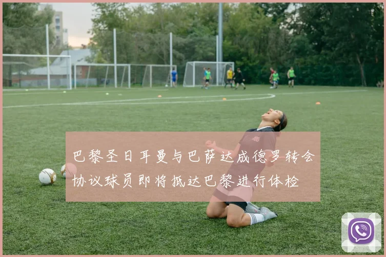 巴黎圣日耳曼与巴萨达成德罗转会协议球员即将抵达巴黎进行体检