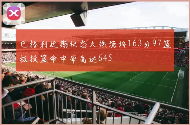 巴格利近期状态火热场均163分97篮板投篮命中率高达645