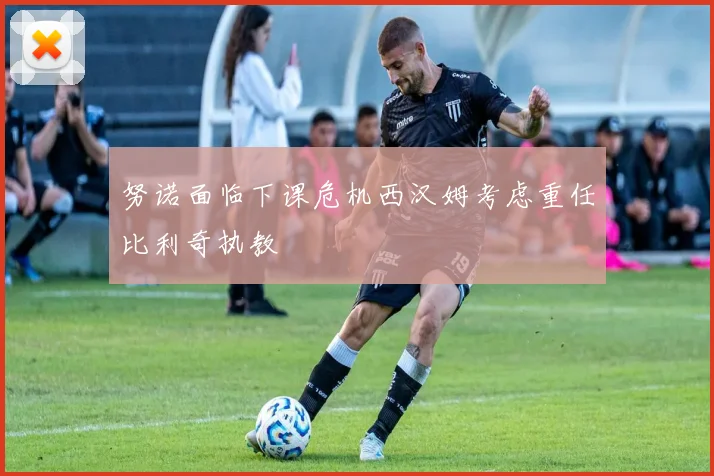 努诺面临下课危机西汉姆考虑重任比利奇执教