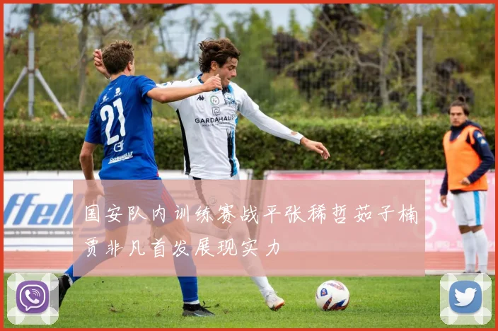 国安队内训练赛战平张稀哲茹子楠贾非凡首发展现实力