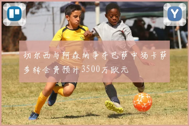切尔西与阿森纳争夺巴萨中场卡萨多转会费预计3500万欧元