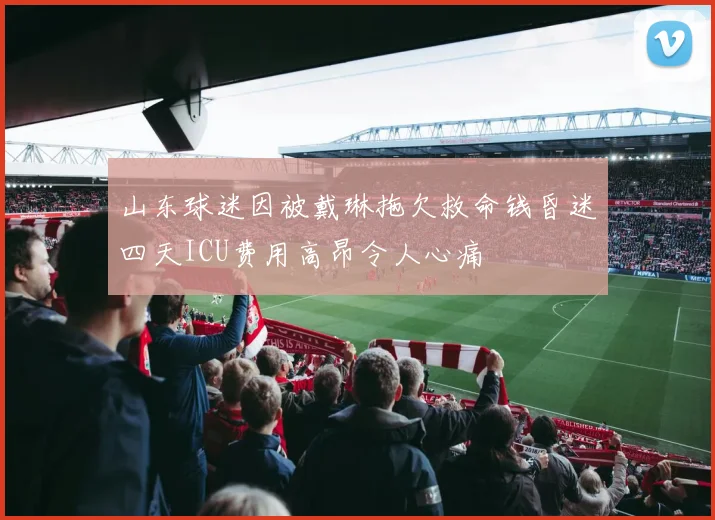 山东球迷因被戴琳拖欠救命钱昏迷四天ICU费用高昂令人心痛