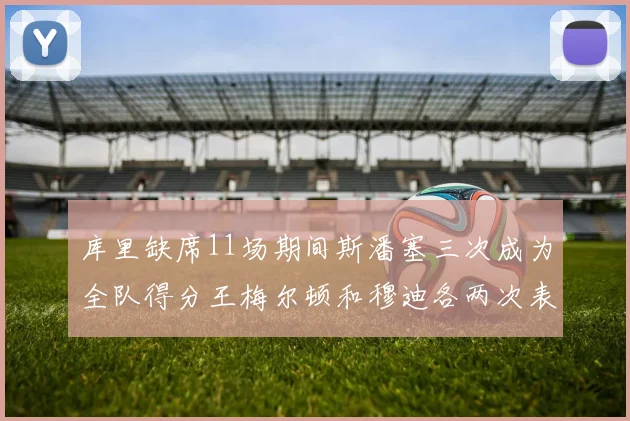 库里缺席11场期间斯潘塞三次成为全队得分王梅尔顿和穆迪各两次表现出色
