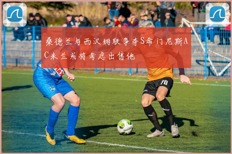 桑德兰与西汉姆联争夺S希门尼斯AC米兰或将考虑出售他