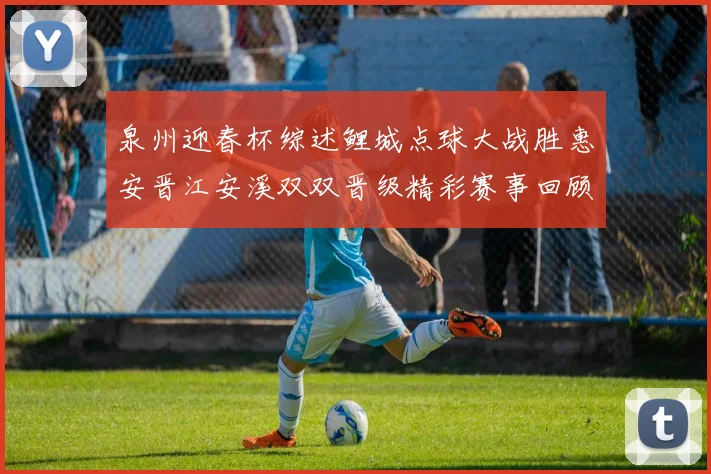 泉州迎春杯综述鲤城点球大战胜惠安晋江安溪双双晋级精彩赛事回顾
