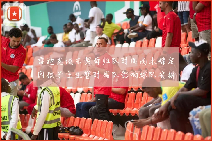 雷迪克谈东契奇归队时间尚未确定因孩子出生暂时离队影响球队安排
