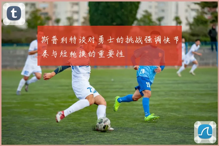 斯普利特谈对勇士的挑战强调快节奏与短轮换的重要性