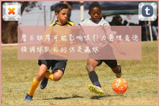 詹东缺席可能影响吸引力普理查德强调球队目标仍是赢球