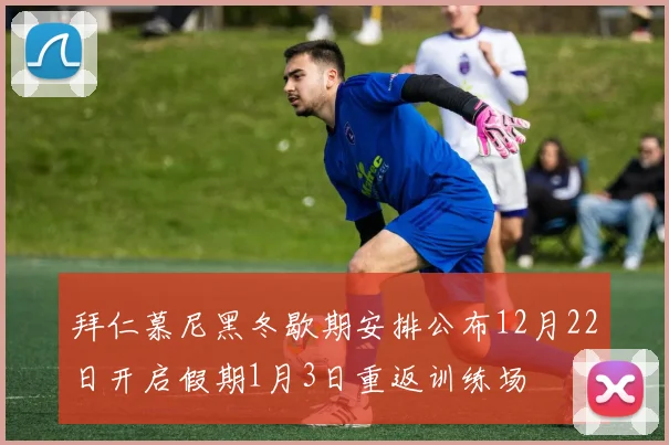 拜仁慕尼黑冬歇期安排公布12月22日开启假期1月3日重返训练场