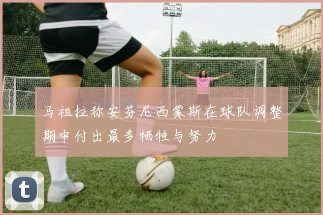 马祖拉称安芬尼西蒙斯在球队调整期中付出最多牺牲与努力