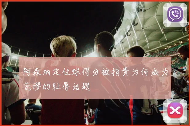 阿森纳定位球得分被指责为何成为荒谬的耻辱话题