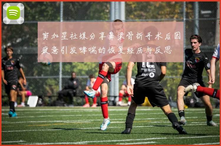 窦加星社媒分享鼻梁骨折手术后因疲惫引发哮喘的恢复经历与反思