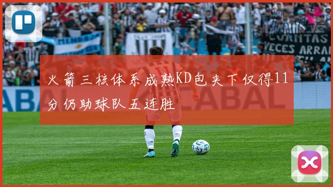火箭三核体系成熟KD包夹下仅得11分仍助球队五连胜