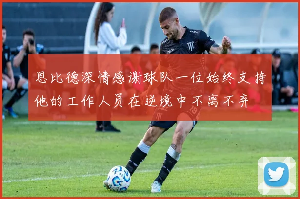 恩比德深情感谢球队一位始终支持他的工作人员在逆境中不离不弃