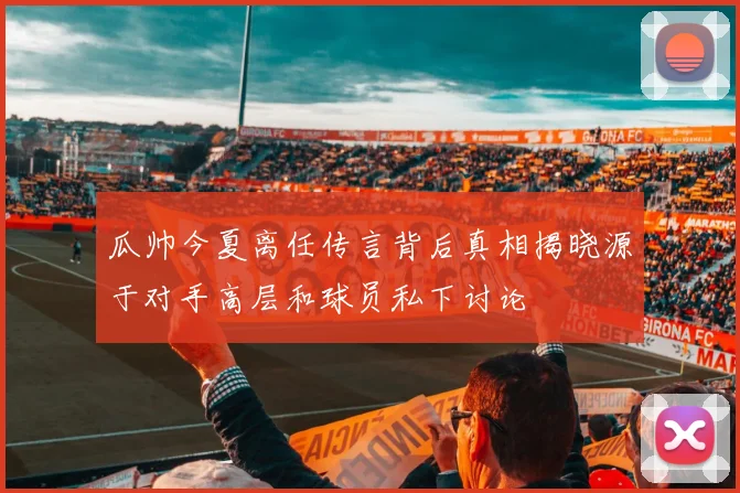 瓜帅今夏离任传言背后真相揭晓源于对手高层和球员私下讨论