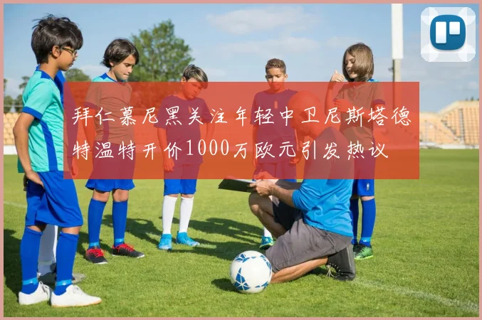 拜仁慕尼黑关注年轻中卫尼斯塔德特温特开价1000万欧元引发热议