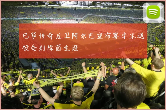 巴萨传奇后卫阿尔巴宣布赛季末退役告别绿茵生涯