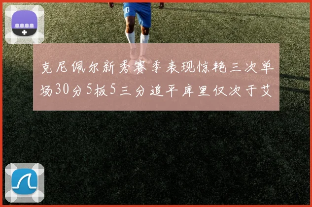 克尼佩尔新秀赛季表现惊艳三次单场30分5板5三分追平库里仅次于艾弗森
