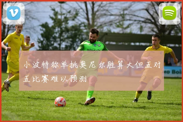 小波特称单挑奥尼尔胜算大但五对五比赛难以预测