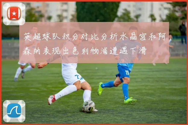 英超球队积分对比分析水晶宫和阿森纳表现出色利物浦遭遇下滑