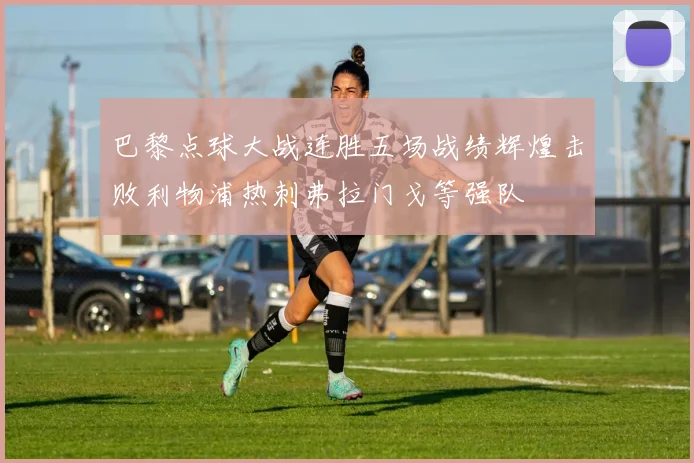 巴黎点球大战连胜五场战绩辉煌击败利物浦热刺弗拉门戈等强队