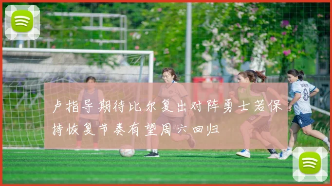卢指导期待比尔复出对阵勇士若保持恢复节奏有望周六回归