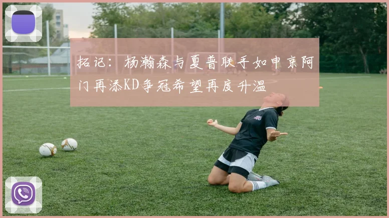 拓记：杨瀚森与夏普联手如申京阿门再添KD争冠希望再度升温