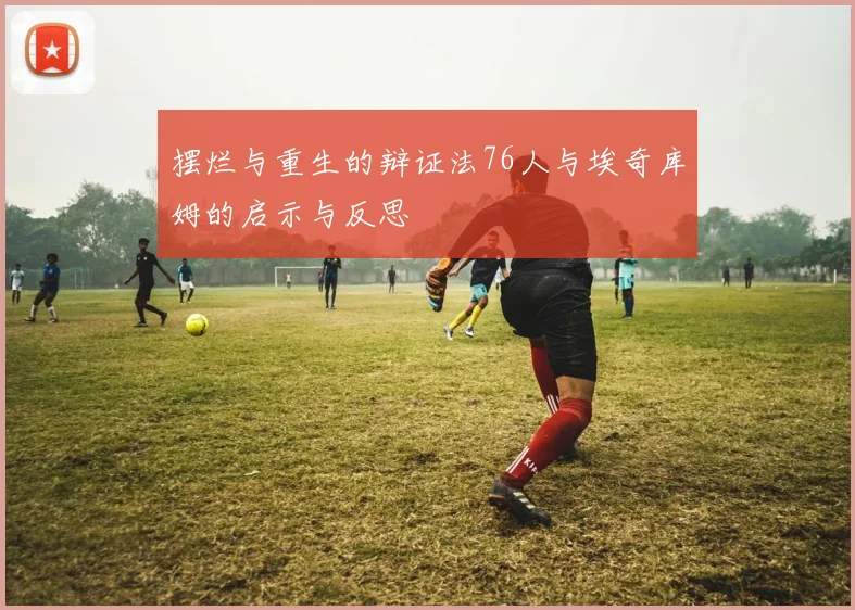 摆烂与重生的辩证法76人与埃奇库姆的启示与反思